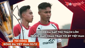 Tin nóng BĐVN 10/12: Indonesia gặp thử thách lớn trước màn chạm trán với ĐT Việt Nam