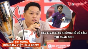 Tin nóng BĐVN 20/12: HLV Myanmar không hề để tâm tới Xuân Son