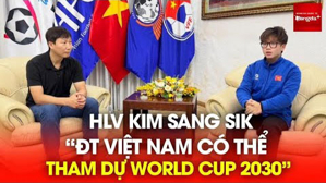 HLV Kim Sang Sik: Trình độ cầu thủ Việt Nam không kém Hàn Quốc, có cơ hội dự World Cup