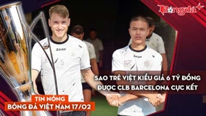 Tin nóng BĐVN 17/2: Sao trẻ Việt kiều giá 6 tỷ đồng được CLB Barcelona cực kết